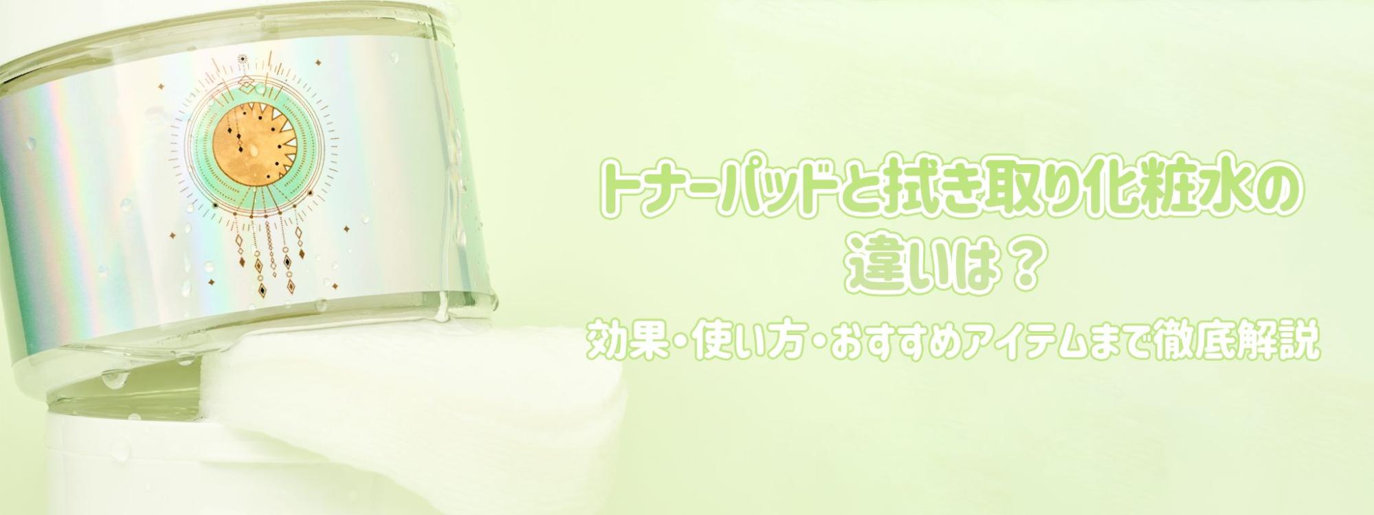 トナーパッドと拭き取り化粧水の違いは？】効果・使い方・おすすめ